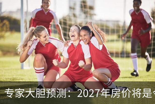 专家大胆预测：2027年房价将是今年的4-5倍，信号太强烈了！