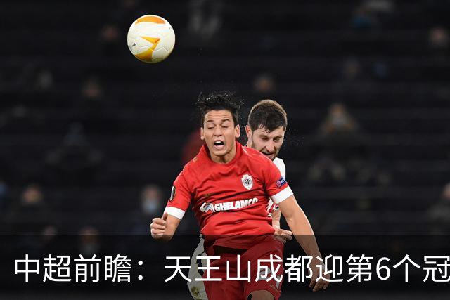中超前瞻：天王山成都迎第6个冠军点 三镇恐难演奇迹