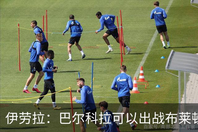 伊劳拉：巴尔科拉可以出战布莱顿，穆尼奥斯目前存疑