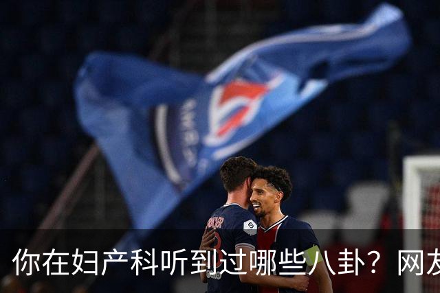 你在妇产科听到过哪些八卦？网友：反正都是不小心一屁股坐上去的