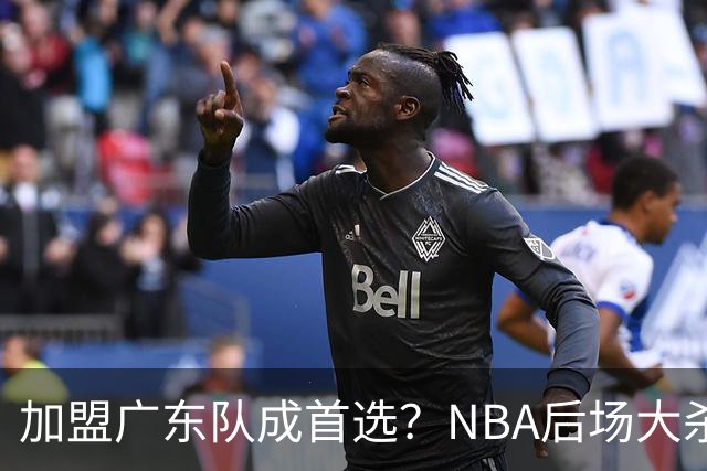 加盟广东队成首选？NBA后场大杀器或被挖走，比拉塞尔更强！‍