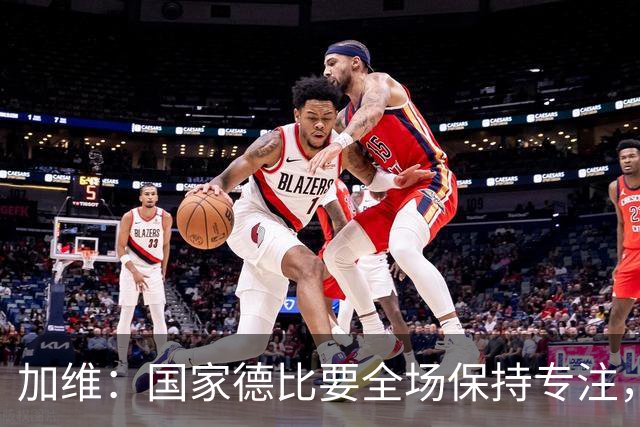 加维：国家德比要全场保持专注，皇马最后时刻极具杀伤力