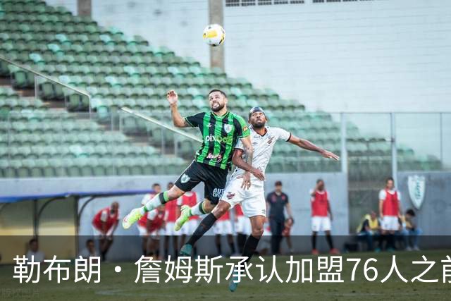 勒布朗·詹姆斯承认加盟76人之前，他曾认真考虑过重返骑士队