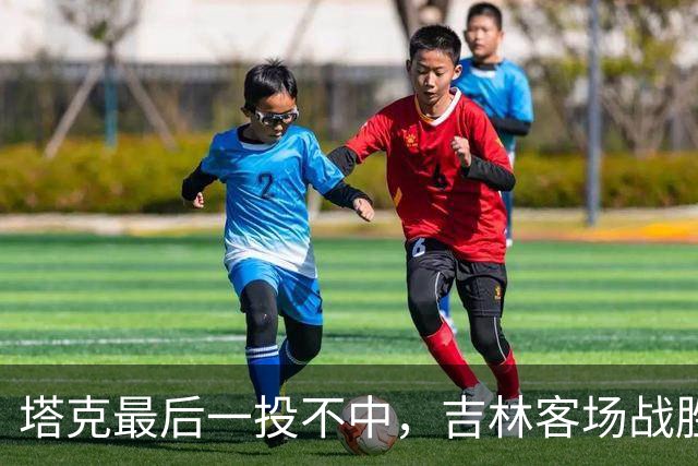 塔克最后一投不中，吉林客场战胜广厦收获两连胜