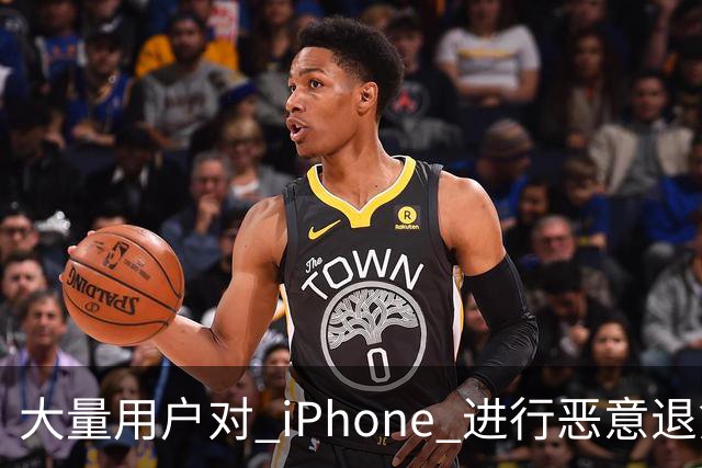 大量用户对 iPhone 进行恶意退货，苹果终于出手整治！