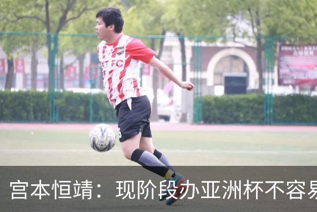 宫本恒靖：现阶段办亚洲杯不容易；会考虑好日本主帅衔接问题