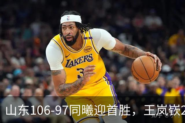 山东106-97同曦迎首胜，王岚嵚27分，郭昊文24分
