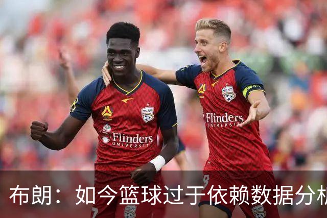 布朗：如今篮球过于依赖数据分析 但人与比赛的情感联系无法量化