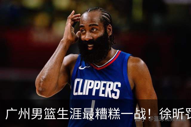 广州男篮生涯最糟糕一战！徐昕罚球4中0+4失误 正负值-48倒数