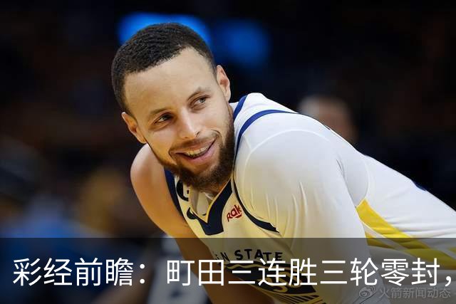 彩经前瞻：町田三连胜三轮零封，神户主场能否拖慢榜首节奏？