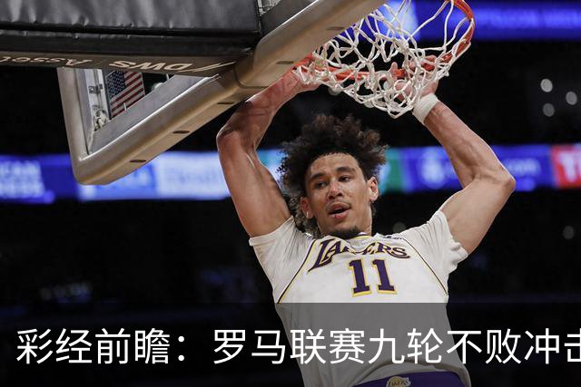 彩经前瞻：罗马联赛九轮不败冲击榜首，乌迪内斯恐难阻强敌
