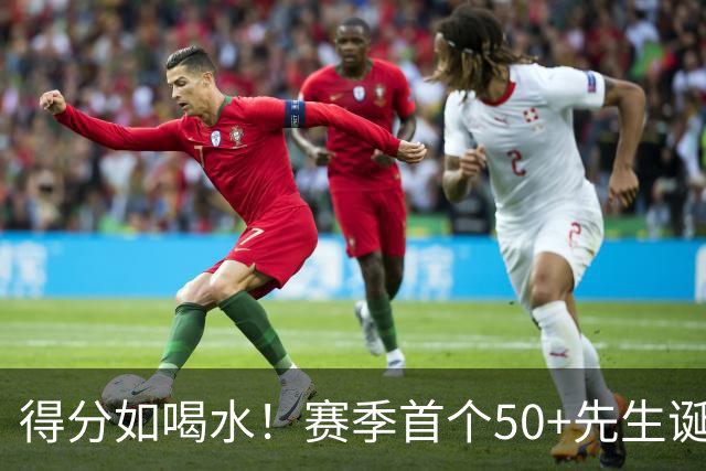 得分如喝水！赛季首个50+先生诞生！