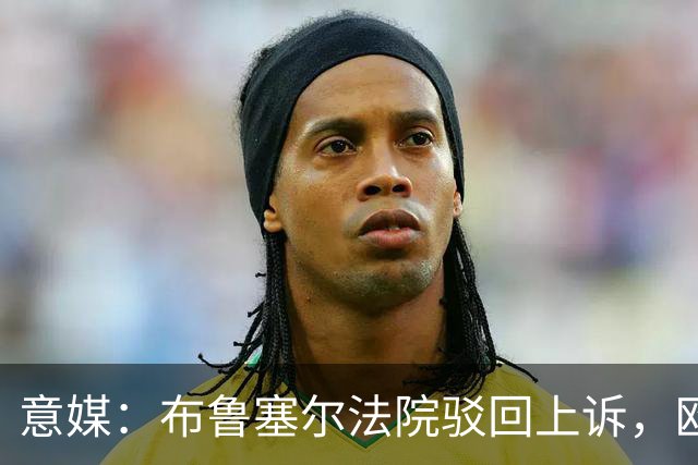 意媒：布鲁塞尔法院驳回上诉，欧足联青训名额规则有效