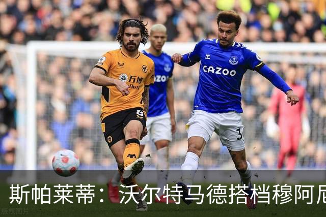 斯帕莱蒂：沃尔特马德搭档穆阿尼效果很好 库普能够竞争出场时间