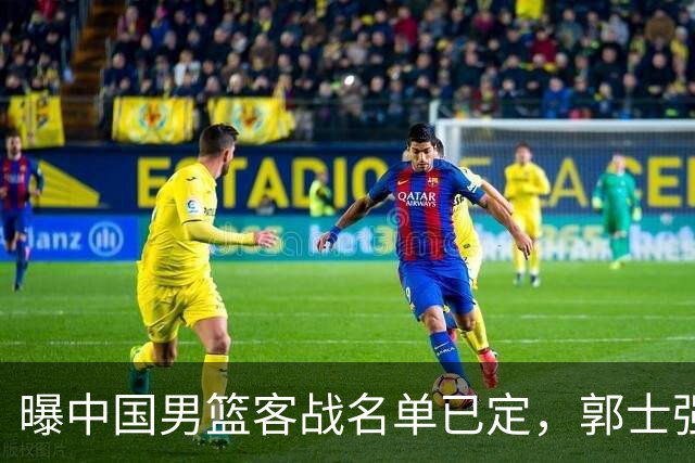 曝中国男篮客战名单已定，郭士强为世预赛搏一把，盲猜十二人有谁