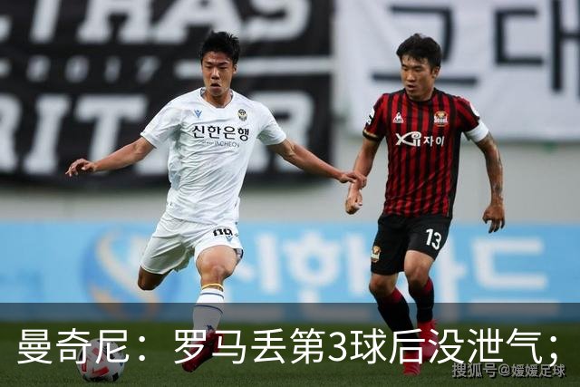 曼奇尼：罗马丢第3球后没泄气；新援提升阵容价值