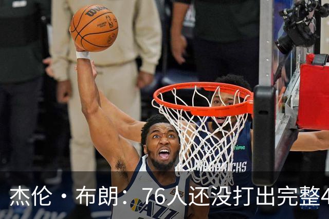 杰伦·布朗：76人还没打出完整48分钟的好防守 这是未来的考验