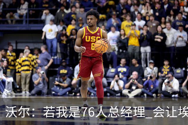 沃尔：若我是76人总经理 会让埃奇库姆打替补、波普首发
