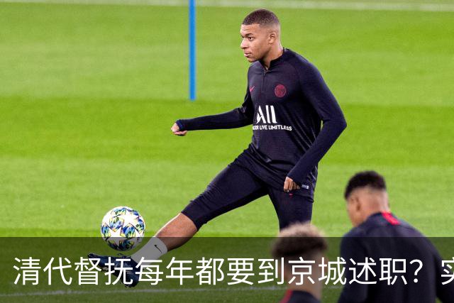 清代督抚每年都要到京城述职？实际上，他们几年也见不上皇帝一面