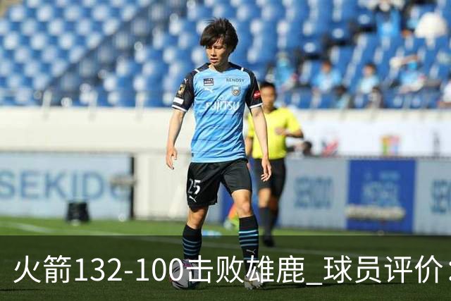火箭132-100击败雄鹿 球员评价：5人优秀，3人及格，谢泼德低迷