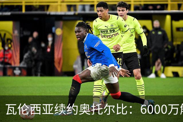 瓦伦西亚续约奥托尔比：6000万解约金让利物浦捡漏梦碎