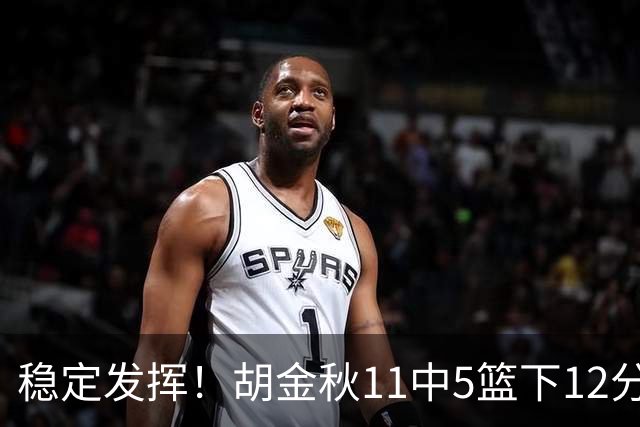 稳定发挥！胡金秋11中5篮下12分5篮板1盖帽