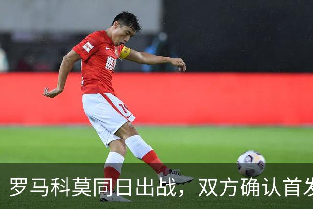 罗马科莫同日出战，双方确认首发公布