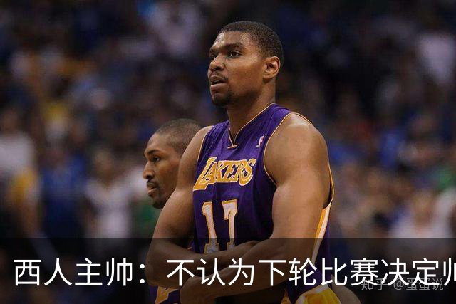 西人主帅：不认为下轮比赛决定帅位；唯一让我生气的是无法赢球