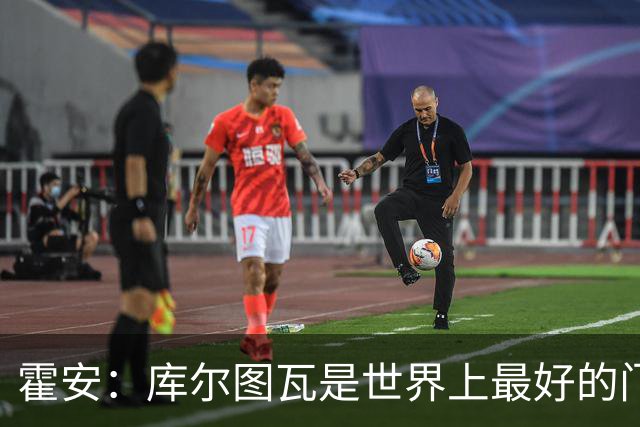 霍安：库尔图瓦是世界上最好的门将之一；很期待本周国家德比