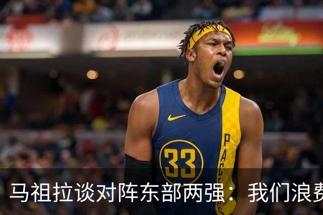 马祖拉谈对阵东部两强：我们浪费了太多机会 很多失误完全不该有