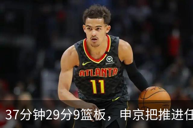 37分钟29分9篮板，申京把推进任务交给了队友