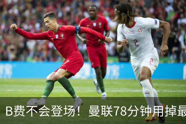 B费不会登场！曼联78分钟用掉最后一次换人，莱西换下阿玛德