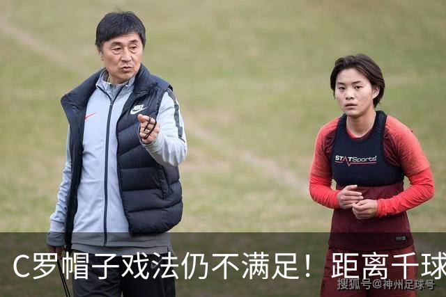 C罗帽子戏法仍不满足！距离千球只差15球，年龄挡不住对纪录的追逐