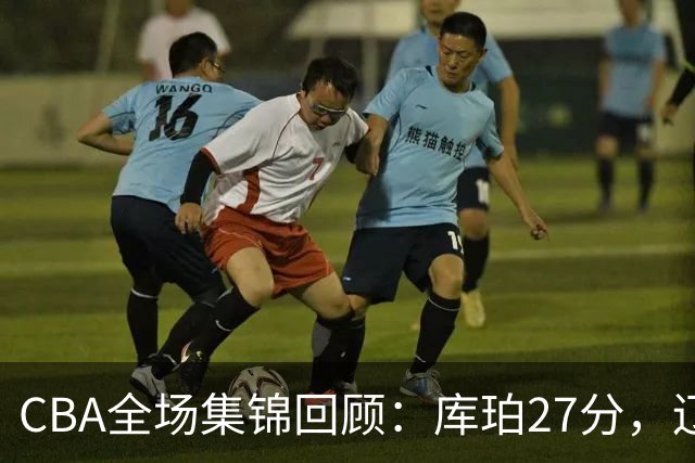 CBA全场集锦回顾：库珀27分，辽宁力克青岛取得两连胜