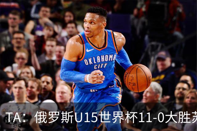 TA：俄罗斯U15世界杯11-0大胜苏丹，主帅盼成年队早日解禁